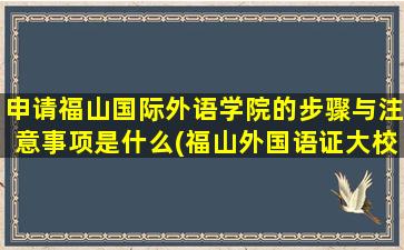 申请福山国际外语学院的步骤与注意事项是什么(福山外国语证大校区 脱离)